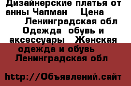  Дизайнерские платья от анны Чапман  › Цена ­ 10 500 - Ленинградская обл. Одежда, обувь и аксессуары » Женская одежда и обувь   . Ленинградская обл.